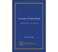 In praise of Switzerland: being the Alps in prose and verse