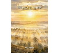 IN SEARCH OF FOREVER - poems about love, pain, nature, transcendence and the universe: The collected poetical works of Axel Jüngst