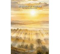 IN SEARCH OF FOREVER - poems about love, pain, nature, transcendence and the universe: The collected poetical works of Axel Jüngst
