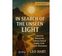 In Search of the Unseen Light: A Journey Beyond the Ordinary Toward Hidden Truth and Inner Illumination