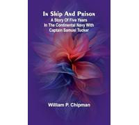 In Ship And Prison: A Story Of Five Years In The Continental Navy With Captain Samuel Tucker
