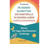 IN SIEBEN SCHRITTEN DIE KONTROLLE ÜBER DEIN LEBEN ZURÜCKGEWINNEN: Ein 7-Schritte-Übungsprogramm, das Dir dabei hilft, Deine innere Stärke ... fühlst/Workbook (deutsche Version)