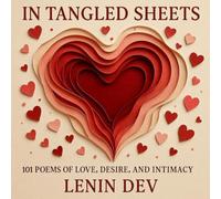 In Tangled Sheets - 101 Poems of Love, Desire, and Intimacy: Romantic Poems Celebrating Love, Passion, Desire, Intimacy, Soulful Connection, and the Beauty of Human Relationships by Lenin Dev