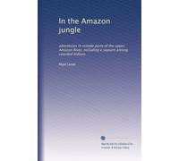 In the Amazon jungle: adventures in remote parts of the upper Amazon River, including a sojourn among cannibal Indians: Volume 1