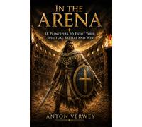 In the Arena: 18 Principles to Fight Your Spiritual Battles and Win