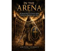 In the Arena: 18 Principles to Fight Your Spiritual Battles and Win