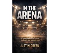 In The Arena: A leadership book for leaders too busy to read leadership books