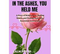 In the Ashes, You Held Me: A Story of Broken Love, Healing Hearts, and Finding Hope After Emotional Destruction