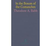 In the Bosom of the Comanches: A Thrilling Tale of Savage Indian Life, Massacre and Captivity Truthfully Told by a Surviving Captive