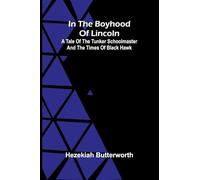 In The Boyhood Of Lincoln; A Tale Of The Tunker Schoolmaster And The Times Of Black Hawk