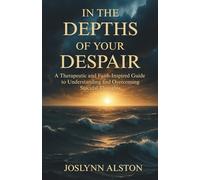 In the Depths of Your Despair: A Therapeutic and Faith-Inspired Guide to Understanding and Overcoming Suicidal Thoughts