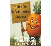 In the Dirt: A Gardeners Journal: Yearly Track Your Garden From Seed to Harvest