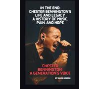 IN THE END: CHESTER BENNINGTON'S LIFE AND LEGACY: A HISTORY OF MUSIC, PAIN, AND HOPE CHESTER BENNINGTON: A GENERATION'S VOICE
