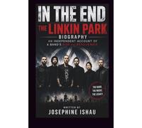 IN THE END THE LINKIN PARK BIOGRAPHY: AN INDEPENDENT ACCOUNT OF A BAND'S RISE AND RESILIENCE