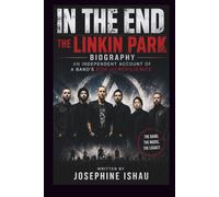 IN THE END THE LINKIN PARK BIOGRAPHY: AN INDEPENDENT ACCOUNT OF A BAND'S RISE AND RESILIENCE