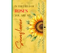 In the field of roses, you are my SUNFLOWER: Lined Journal for Writing, Notes, Ideas, Reflection & Everyday Use