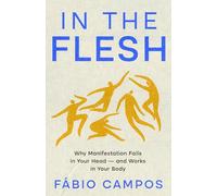 In the Flesh: Why Manifestation Fails in Your Head - and Works in Your Body