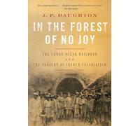 In the Forest of No Joy - The Congo-Ocean Railroad and the Tragedy of French Colonialism: The Congo-océan Railroad and the Tragedy of French Colonialism