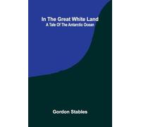 In The Great White Land: A Tale Of The Antarctic Ocean