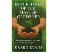 In The Hands Of The Master Gardener: Stories of Healing, Identity and Growth from the Life Planted by God