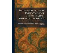 In the Matter of the Presentment of Bishop William Montgomery Brown: Appeal From the Court for the Trial of a Bishop: Transcript of the Record