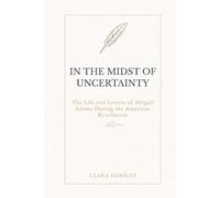 In the Midst of Uncertainty: The Life and Letters of Abigail Adams During the American Revolution