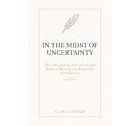 In the Midst of Uncertainty: The Life and Letters of Abigail Adams During the American Revolution