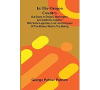 In The Oregon Country; Out-Doors In Oregon, Washington, And California Together With Some Legendary Lore, And Glimpses Of The Modern West In The Making