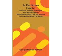 In The Oregon Country; Out-Doors In Oregon, Washington, And California Together With Some Legendary Lore, And Glimpses Of The Modern West In The Making