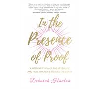 In the Presence of Proof: A Medium's View of the Afterlife and How to Create Heaven on Earth