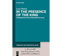 In the Presence of the King: Intermediation and Intercession in Islam: 1 (Theology and Tradition in Islam: Studies on Prophecy, Transmission and Spirituality, 1)