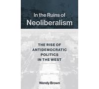 In the Ruins of Neoliberalism: The Rise of Antidemocratic Politics in the West (The Wellek Library Lectures)