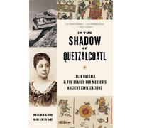 In the Shadow of Quetzalcoatl: Zelia Nuttall and the Search for Mexico’s Ancient Civilizations