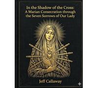 In the Shadow of the Cross: A Marian Consecration through the Seven Sorrows of Our Lady: 16 (Jeff Callaway's 33 Day Consecration Series)