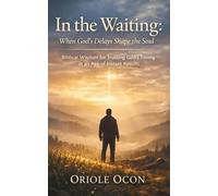 In the Waiting: When God’s Delays Shape the Soul: Biblical Wisdom for Trusting God’s Timing in an Age of Instant Results