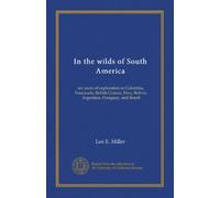 In the wilds of South America: six years of exploration in Colombia, Venezuela, British Guiana, Peru, Bolivia, Argentina, Paraguay, and Brazil
