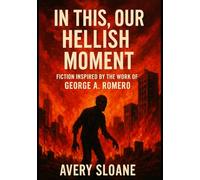 In This, Our Hellish Moment: Fiction Inspired By The Work Of George A. Romero