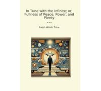 In Tune with the Infinite; or, Fullness of Peace, Power, and Plenty (Classic Books)