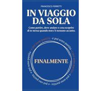 In viaggio da sola: Come partire, dove andare e cosa scoprire di te stessa quando non c'è nessuno accanto.