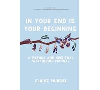 In Your End Is Your Beginning: A Memoir and Spiritual Wayfinding Manual
