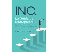 INC. LE GUIDE DE L’ENTREPRENEUR: STRATÉGIES ESSENTIELLES POUR LANCER UNE ENTREPRISE PROSPÈRE