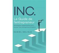 Inc. Le Guide de l'Entrepreneur: Stratégies Essentielles Pour Lancer Une Entreprise Prospère