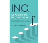 Inc. Le Guide de l'Entrepreneur: Stratégies Essentielles Pour Lancer Une Entreprise Prospère