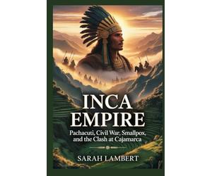 Inca Empire: Pachacuti, Civil War, Smallpox, and the Clash at Cajamarca (Empires of the World Series)