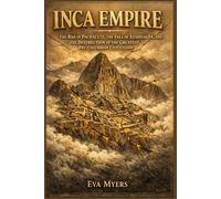 Inca Empire: The Rise Of Pachacuti, The Fall Of Atahualpa, And The Destruction Of The Greatest Pre-Columbian Civilization
