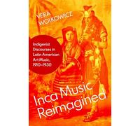 Inca Music Reimagined: Indigenist Discourses in Latin American Art Music, 1910-1930 (Currents in Latin American and Iberian Music)