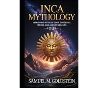 Inca Mythology: Intriguing Myths of Gods, Goddesses, Heroes, and Andean Legends
