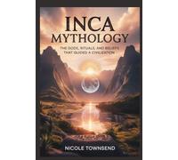 INCA MYTHOLOGY: The Gods, Rituals, and Beliefs That Guided a Civilization (World Mythologies Collection)