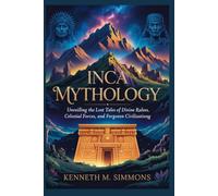 INCA MYTHOLOGY: Unveiling the Lost Tales of Divine Rulers, Celestial Forces, and Forgotten Civilizations