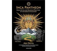 Inca Pantheon: Gods, Myths, and Religious Practices of the Andean Civilization: A Comprehensive Exploration of Inca Deities, Creation Narratives, and Ancestral Veneration